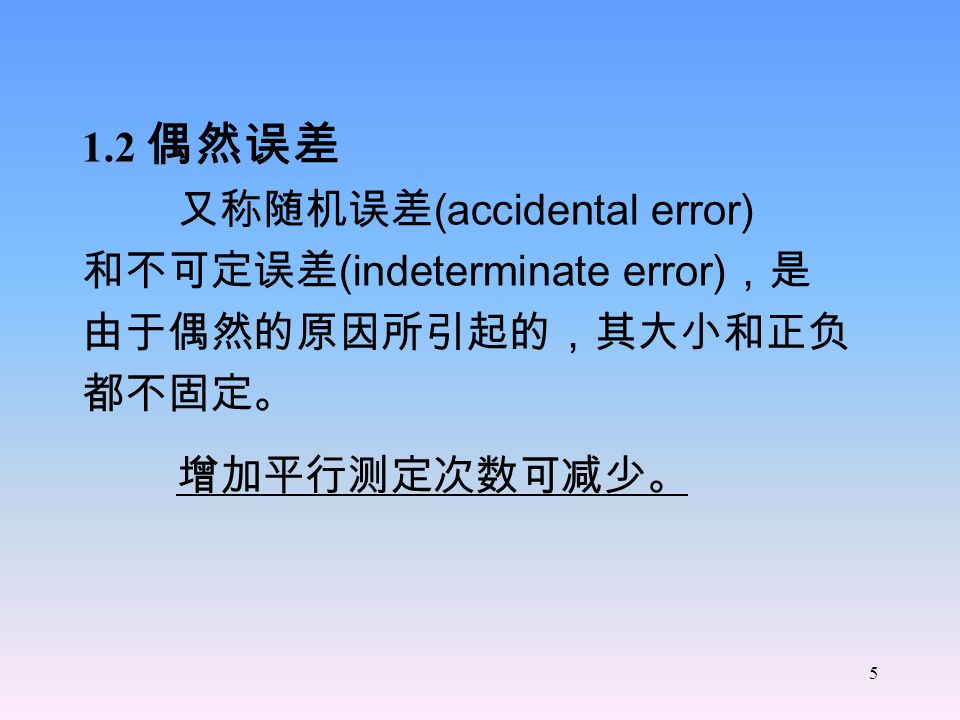 5 1.2 偶然误差 又称随机误差 (accidental error) 和不可定误差 (indeterminate error) ，是 由于偶然的原因所引起的，其大小和正负 都不固定。 增加平行测定次数可减少。
