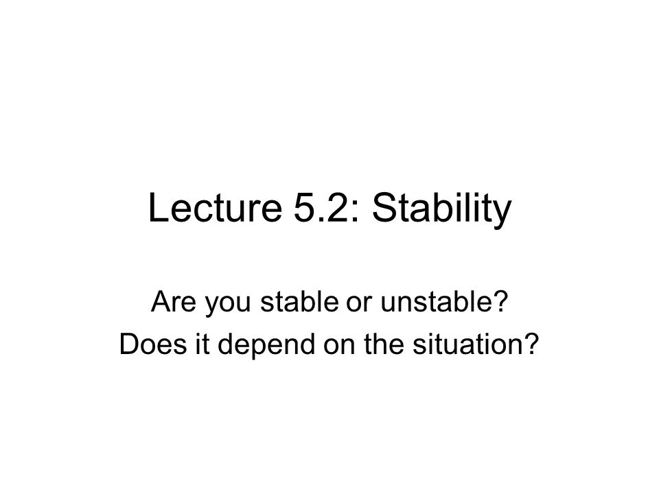 Lecture 5.2: Stability Are you stable or unstable Does it depend on the situation