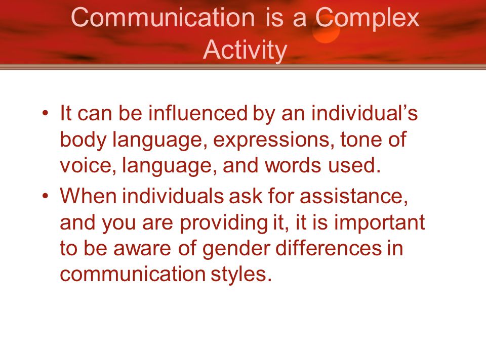 Communication is a Complex Activity It can be influenced by an individual’s body language, expressions, tone of voice, language, and words used.
