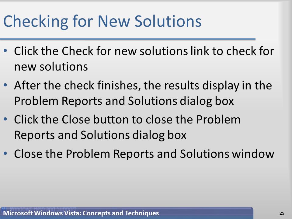 Checking for New Solutions Click the Check for new solutions link to check for new solutions After the check finishes, the results display in the Problem Reports and Solutions dialog box Click the Close button to close the Problem Reports and Solutions dialog box Close the Problem Reports and Solutions window 25 Microsoft Windows Vista: Concepts and Techniques