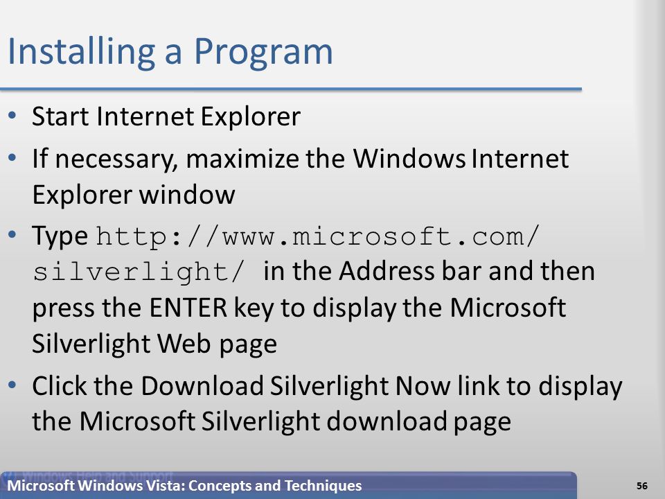 Installing a Program Start Internet Explorer If necessary, maximize the Windows Internet Explorer window Type   silverlight/ in the Address bar and then press the ENTER key to display the Microsoft Silverlight Web page Click the Download Silverlight Now link to display the Microsoft Silverlight download page 56 Microsoft Windows Vista: Concepts and Techniques