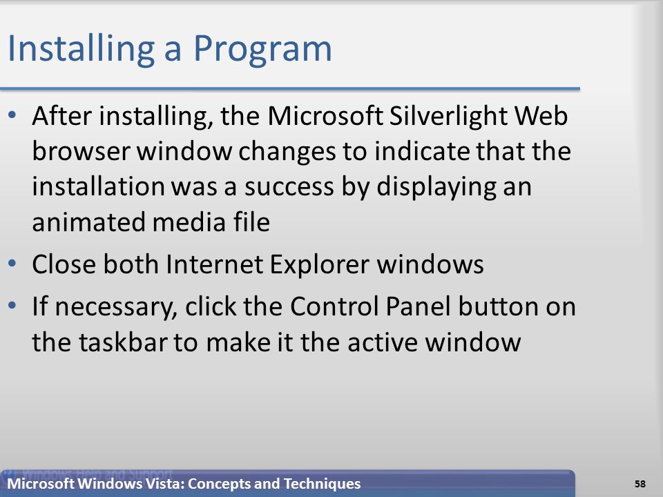 Installing a Program After installing, the Microsoft Silverlight Web browser window changes to indicate that the installation was a success by displaying an animated media file Close both Internet Explorer windows If necessary, click the Control Panel button on the taskbar to make it the active window 58 Microsoft Windows Vista: Concepts and Techniques