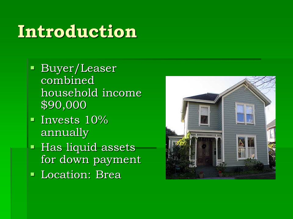 Introduction  Buyer/Leaser combined household income $90,000  Invests 10% annually  Has liquid assets for down payment  Location: Brea