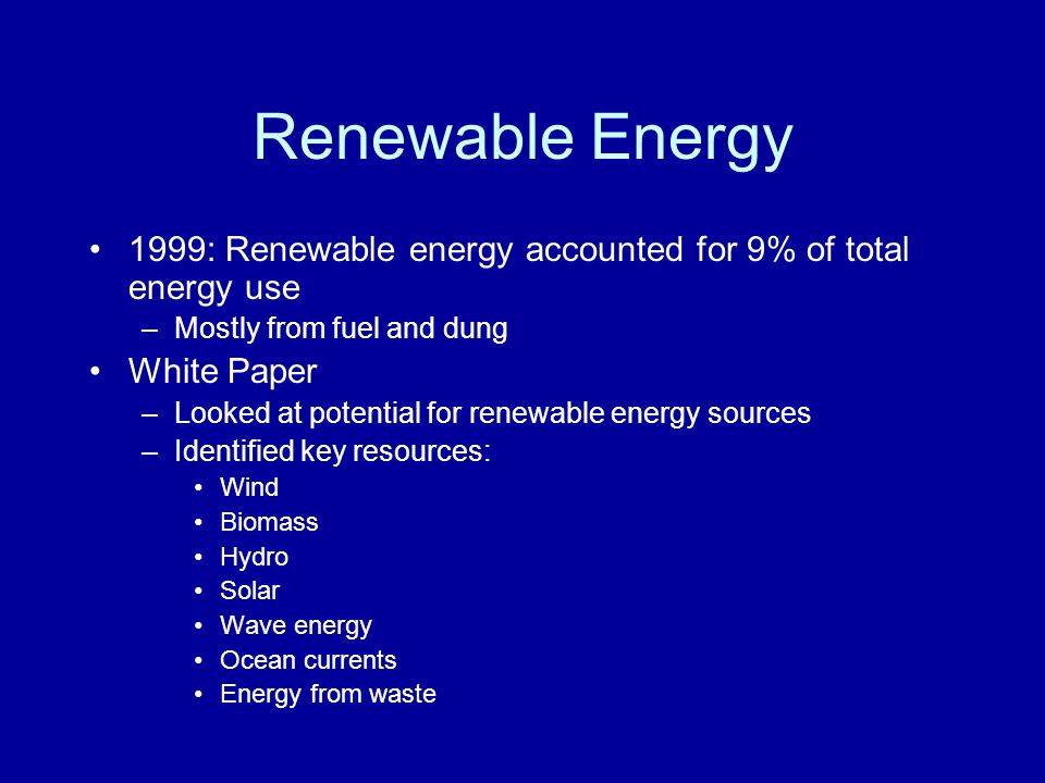 Renewable Energy 1999: Renewable energy accounted for 9% of total energy use –Mostly from fuel and dung White Paper –Looked at potential for renewable energy sources –Identified key resources: Wind Biomass Hydro Solar Wave energy Ocean currents Energy from waste