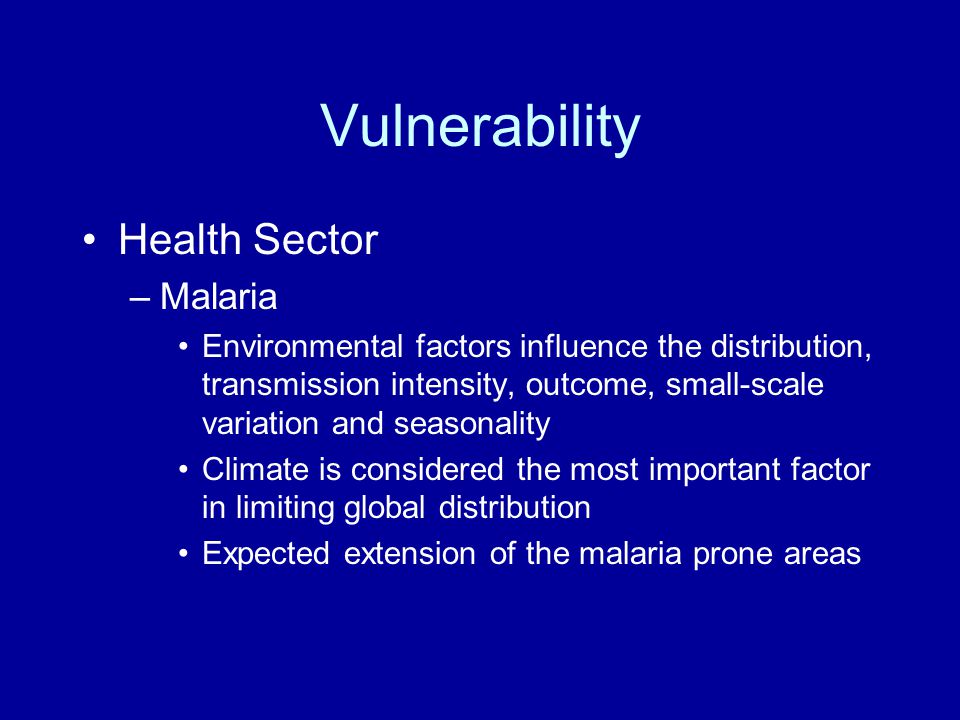 Vulnerability Health Sector –Malaria Environmental factors influence the distribution, transmission intensity, outcome, small-scale variation and seasonality Climate is considered the most important factor in limiting global distribution Expected extension of the malaria prone areas