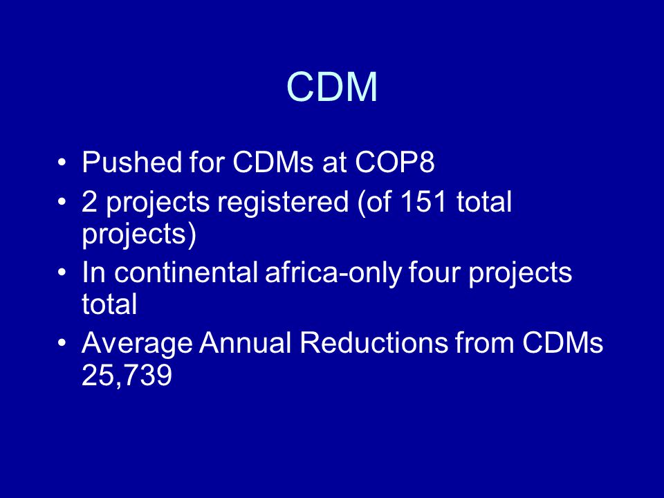 CDM Pushed for CDMs at COP8 2 projects registered (of 151 total projects) In continental africa-only four projects total Average Annual Reductions from CDMs 25,739