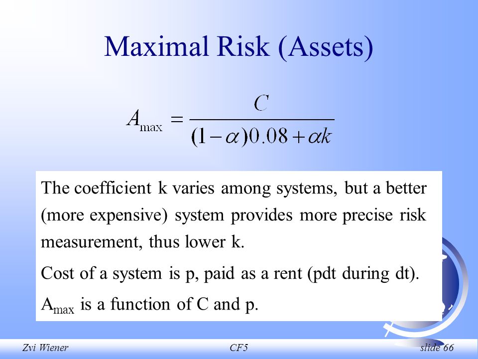 Zvi WienerCF5 slide 66 Maximal Risk (Assets) The coefficient k varies among systems, but a better (more expensive) system provides more precise risk measurement, thus lower k.