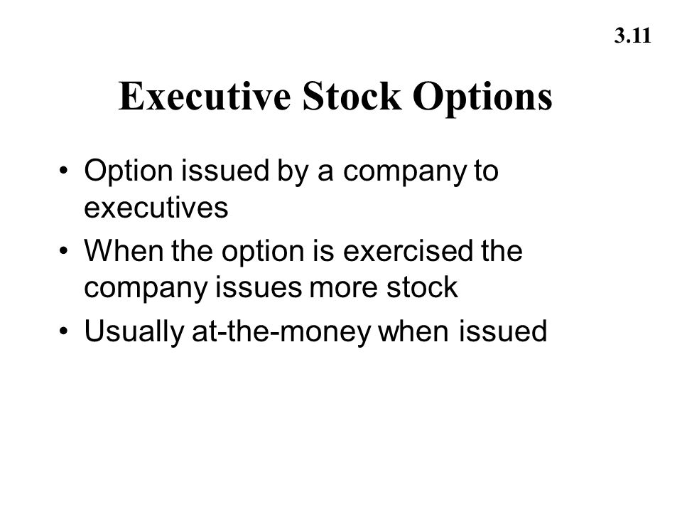 3.11 Executive Stock Options Option issued by a company to executives When the option is exercised the company issues more stock Usually at-the-money when issued