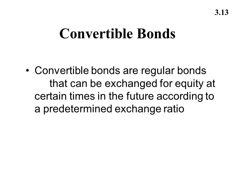 3.13 Convertible Bonds Convertible bonds are regular bonds that can be exchanged for equity at certain times in the future according to a predetermined exchange ratio