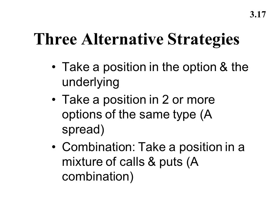 3.17 Three Alternative Strategies Take a position in the option & the underlying Take a position in 2 or more options of the same type (A spread) Combination: Take a position in a mixture of calls & puts (A combination)
