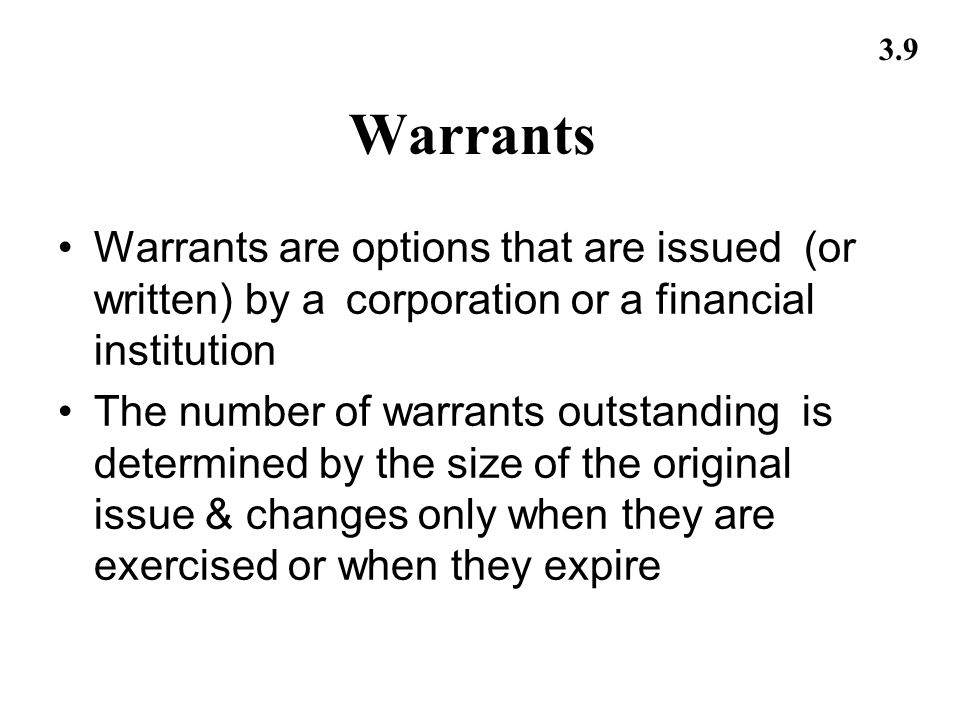 3.9 Warrants Warrants are options that are issued (or written) by acorporation or a financial institution The number of warrants outstanding is determined by the size of the original issue & changes only when they are exercised or when they expire