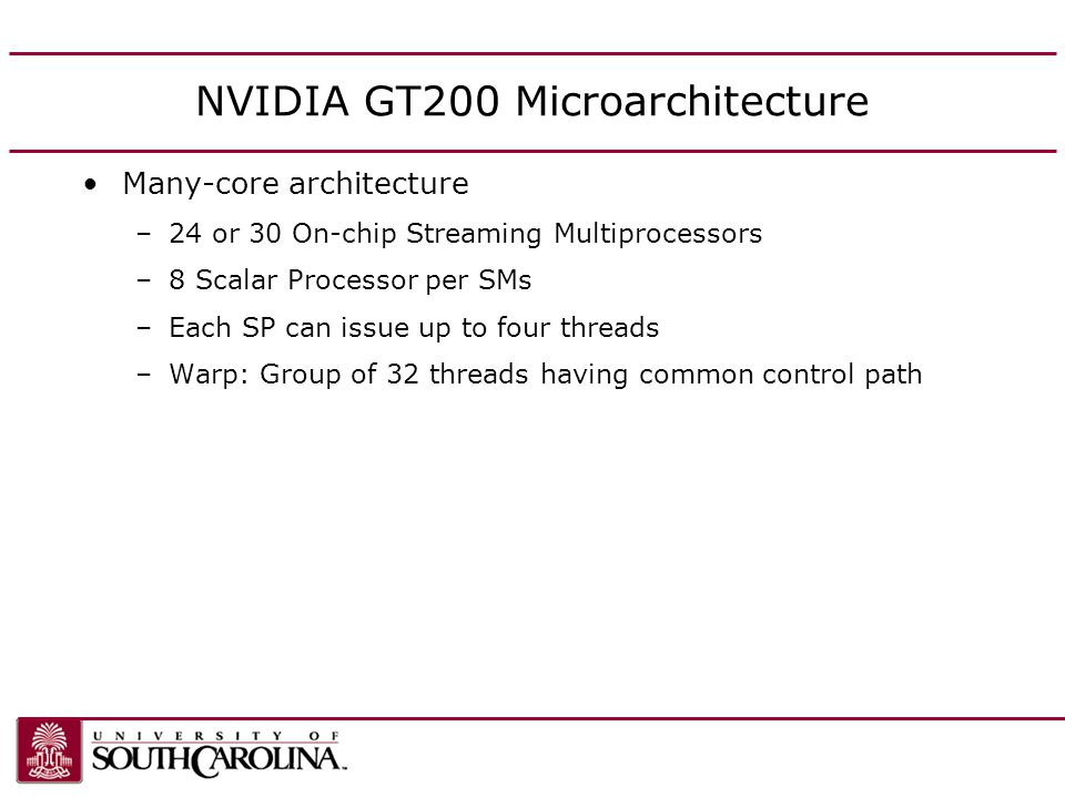 NVIDIA GT200 Microarchitecture Many-core architecture –24 or 30 On-chip Streaming Multiprocessors –8 Scalar Processor per SMs –Each SP can issue up to four threads –Warp: Group of 32 threads having common control path