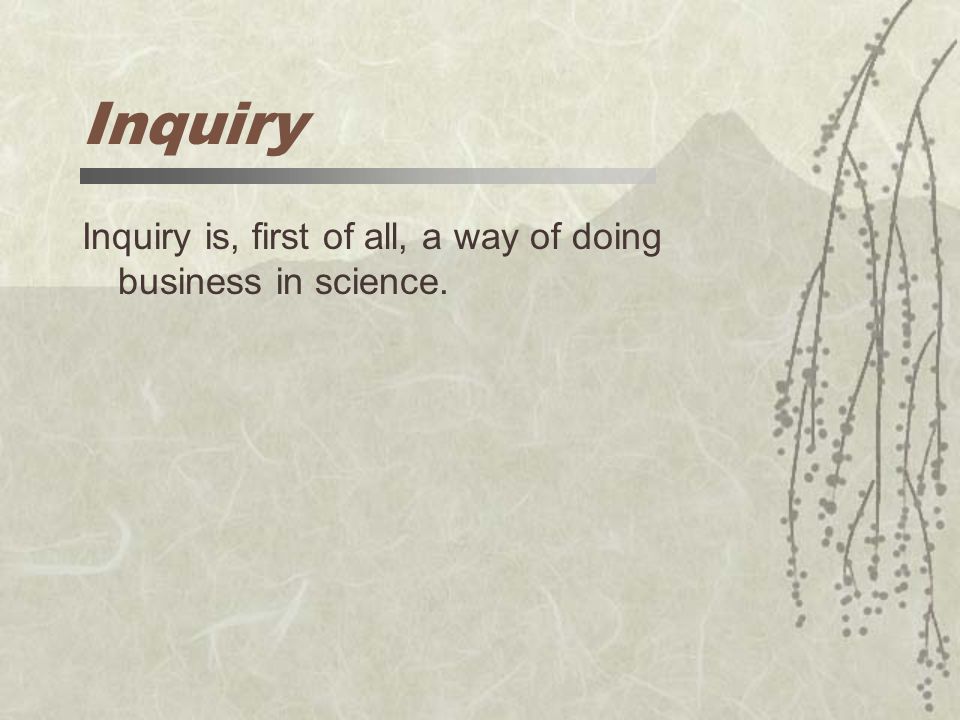 Inquiry Inquiry is, first of all, a way of doing business in science.