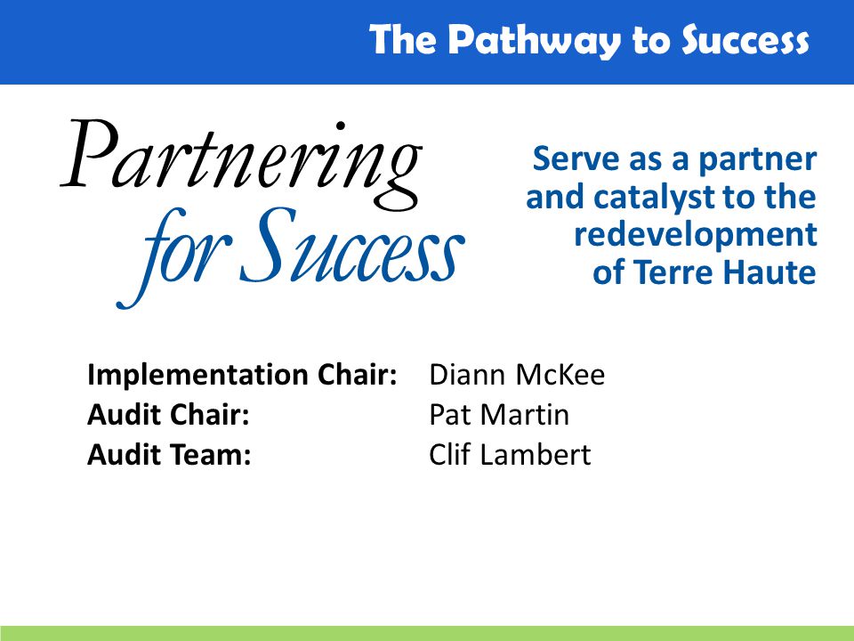 The Pathway to Success Partnering for Success Serve as a partner and catalyst to the redevelopment of Terre Haute Implementation Chair:Diann McKee Audit Chair:Pat Martin Audit Team:Clif Lambert
