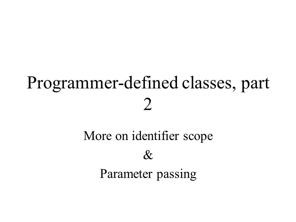 Programmer-defined classes, part 2 More on identifier scope & Parameter ...