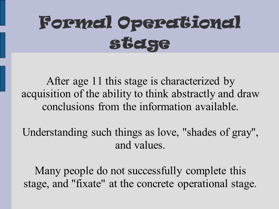 Formal Operational stage After age 11 this stage is characterized by acquisition of the ability to think abstractly and draw conclusions from the information available.