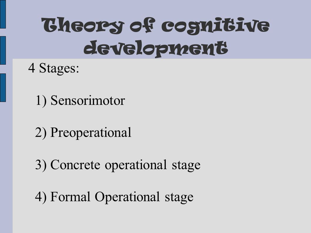 Theory of cognitive development 4 Stages: 1) Sensorimotor 2) Preoperational 3) Concrete operational stage 4) Formal Operational stage