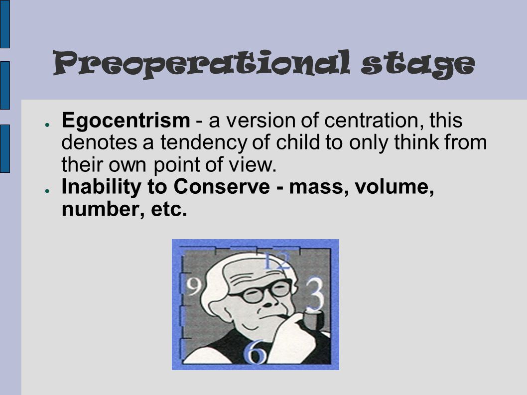 Preoperational stage ● Egocentrism - a version of centration, this denotes a tendency of child to only think from their own point of view.
