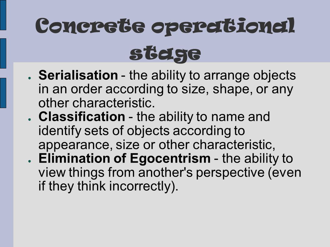 Concrete operational stage ● Serialisation - the ability to arrange objects in an order according to size, shape, or any other characteristic.