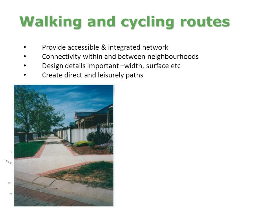 Provide accessible & integrated network Connectivity within and between neighbourhoods Design details important –width, surface etc Create direct and leisurely paths Walking and cycling routes