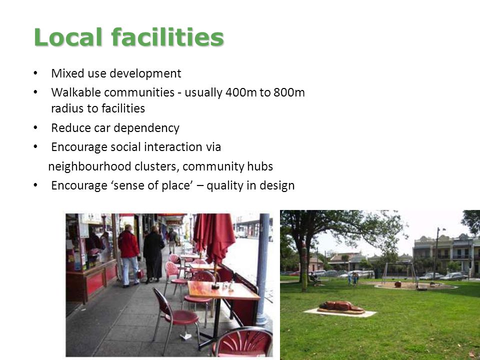 Mixed use development Walkable communities - usually 400m to 800m radius to facilities Reduce car dependency Encourage social interaction via neighbourhood clusters, community hubs Encourage ‘sense of place’ – quality in design Local facilities