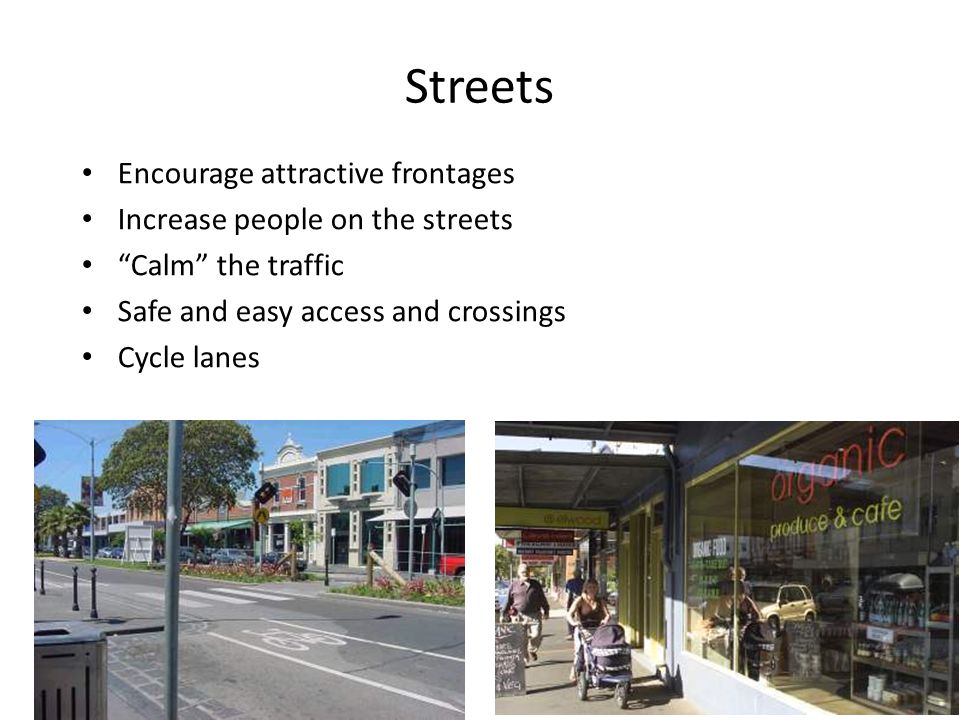 Streets Encourage attractive frontages Increase people on the streets Calm the traffic Safe and easy access and crossings Cycle lanes