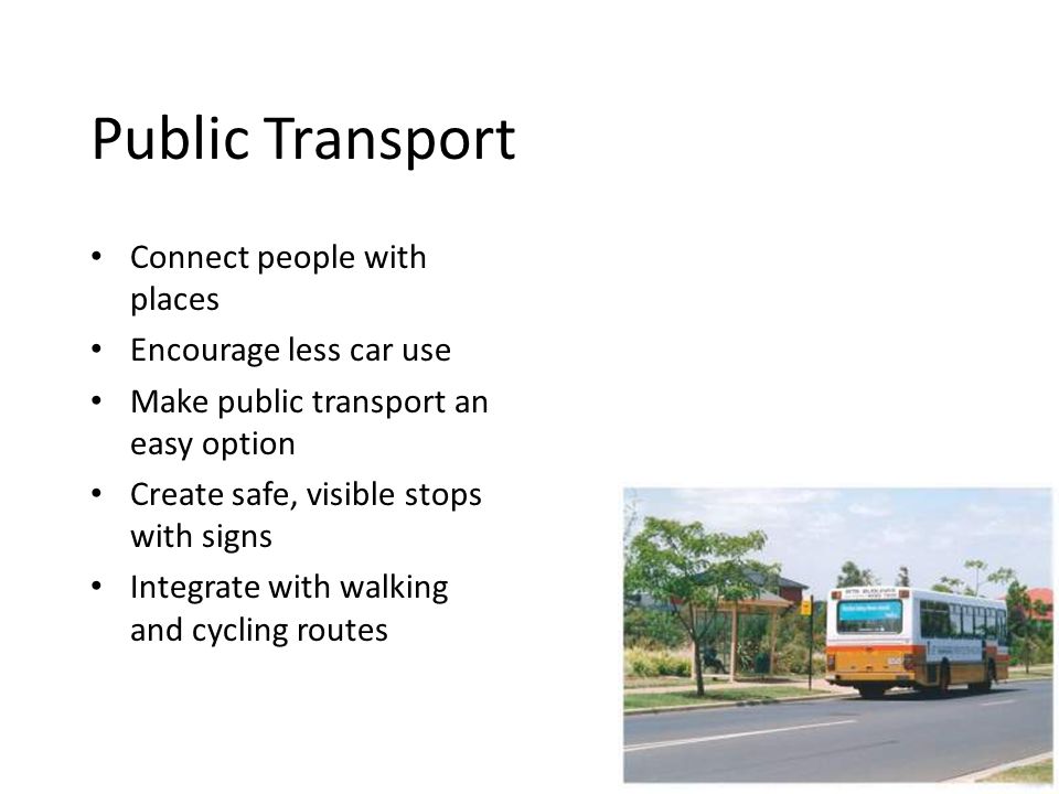 Public Transport Connect people with places Encourage less car use Make public transport an easy option Create safe, visible stops with signs Integrate with walking and cycling routes