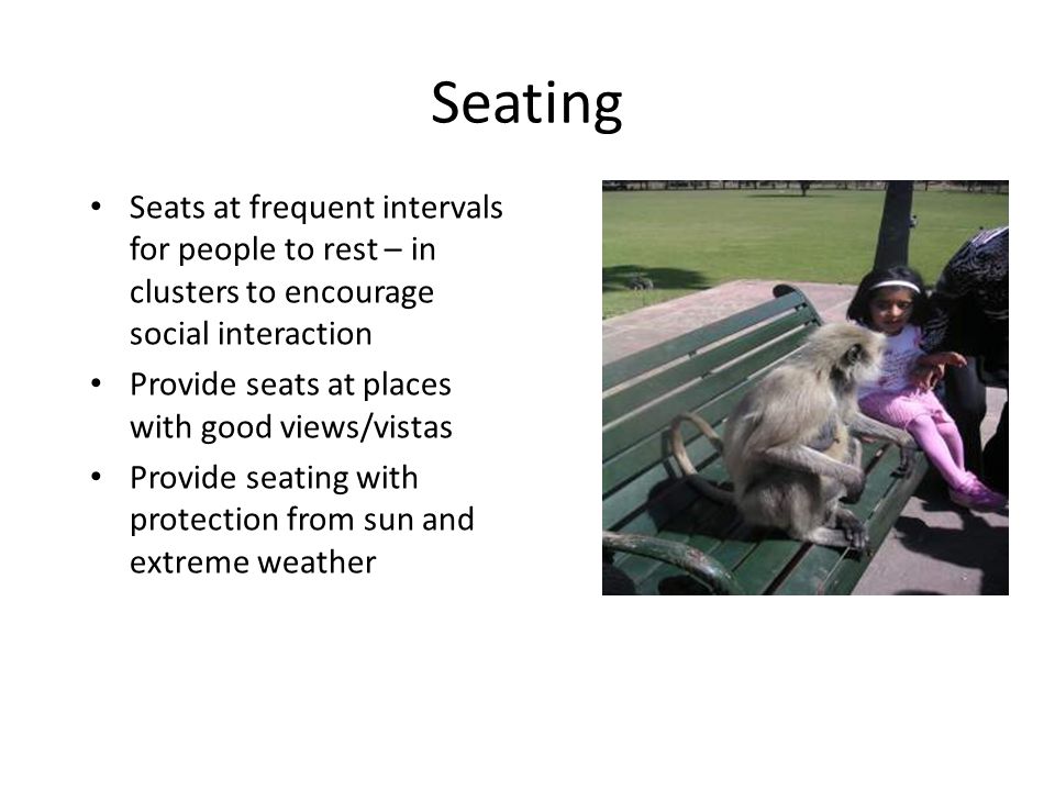 Seating Seats at frequent intervals for people to rest – in clusters to encourage social interaction Provide seats at places with good views/vistas Provide seating with protection from sun and extreme weather