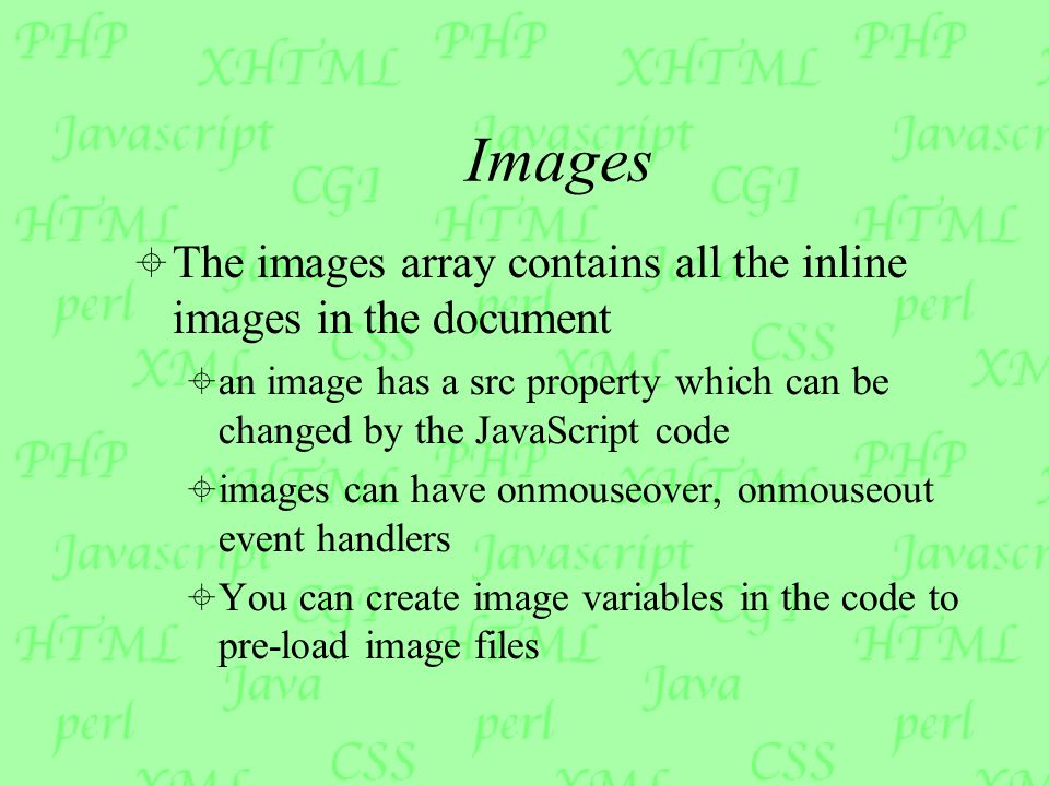 Images  The images array contains all the inline images in the document  an image has a src property which can be changed by the JavaScript code  images can have onmouseover, onmouseout event handlers  You can create image variables in the code to pre-load image files