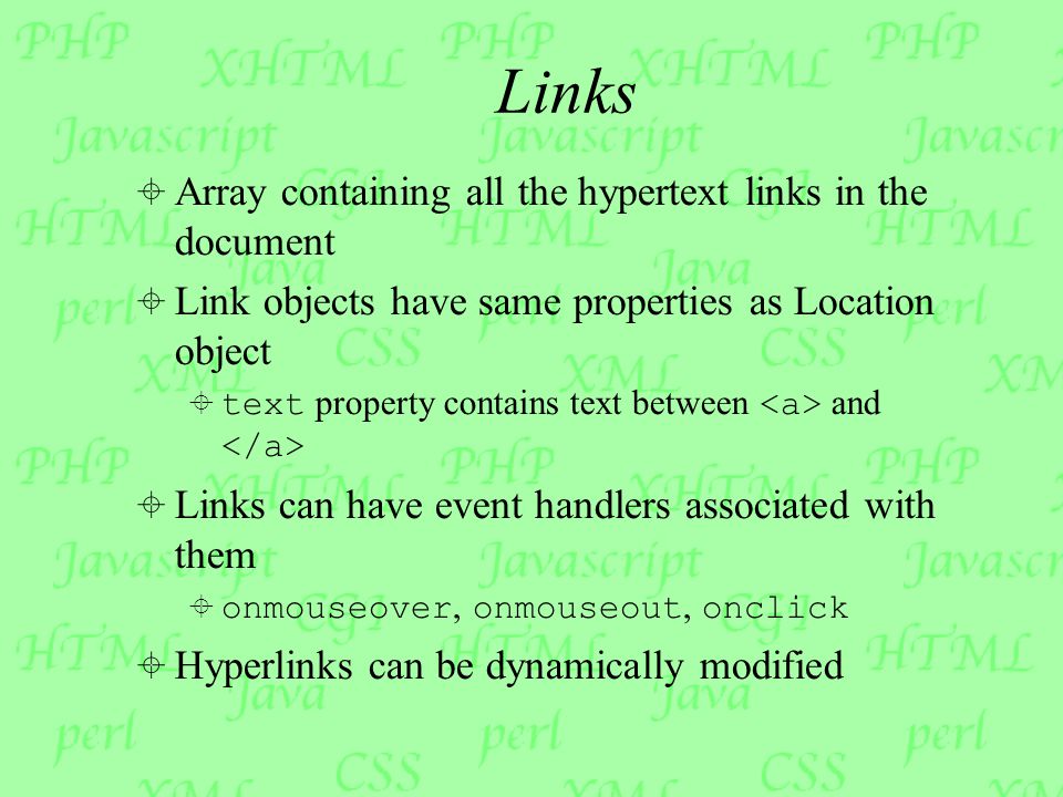 Links  Array containing all the hypertext links in the document  Link objects have same properties as Location object  text property contains text between and  Links can have event handlers associated with them  onmouseover, onmouseout, onclick  Hyperlinks can be dynamically modified