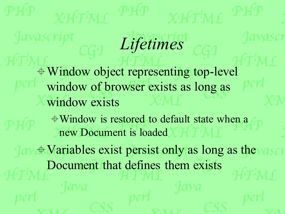 Lifetimes  Window object representing top-level window of browser exists as long as window exists  Window is restored to default state when a new Document is loaded  Variables exist persist only as long as the Document that defines them exists