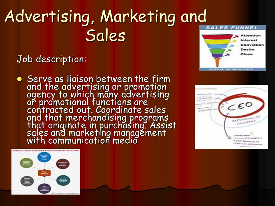 Advertising, Marketing and Sales Job description: Serve as liaison between the firm and the advertising or promotion agency to which many advertising or promotional functions are contracted out.
