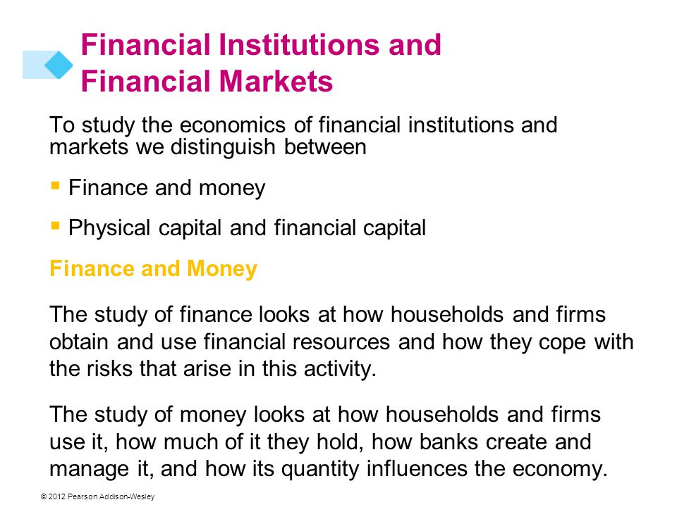 To study the economics of financial institutions and markets we distinguish between  Finance and money  Physical capital and financial capital Finance and Money The study of finance looks at how households and firms obtain and use financial resources and how they cope with the risks that arise in this activity.
