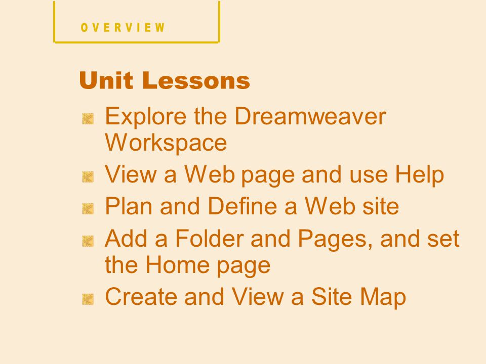 Explore the Dreamweaver Workspace View a Web page and use Help Plan and Define a Web site Add a Folder and Pages, and set the Home page Create and View a Site Map Unit Lessons