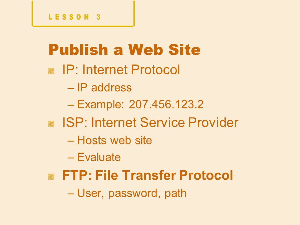 Publish a Web Site IP: Internet Protocol –IP address –Example: ISP: Internet Service Provider –Hosts web site –Evaluate FTP: File Transfer Protocol –User, password, path