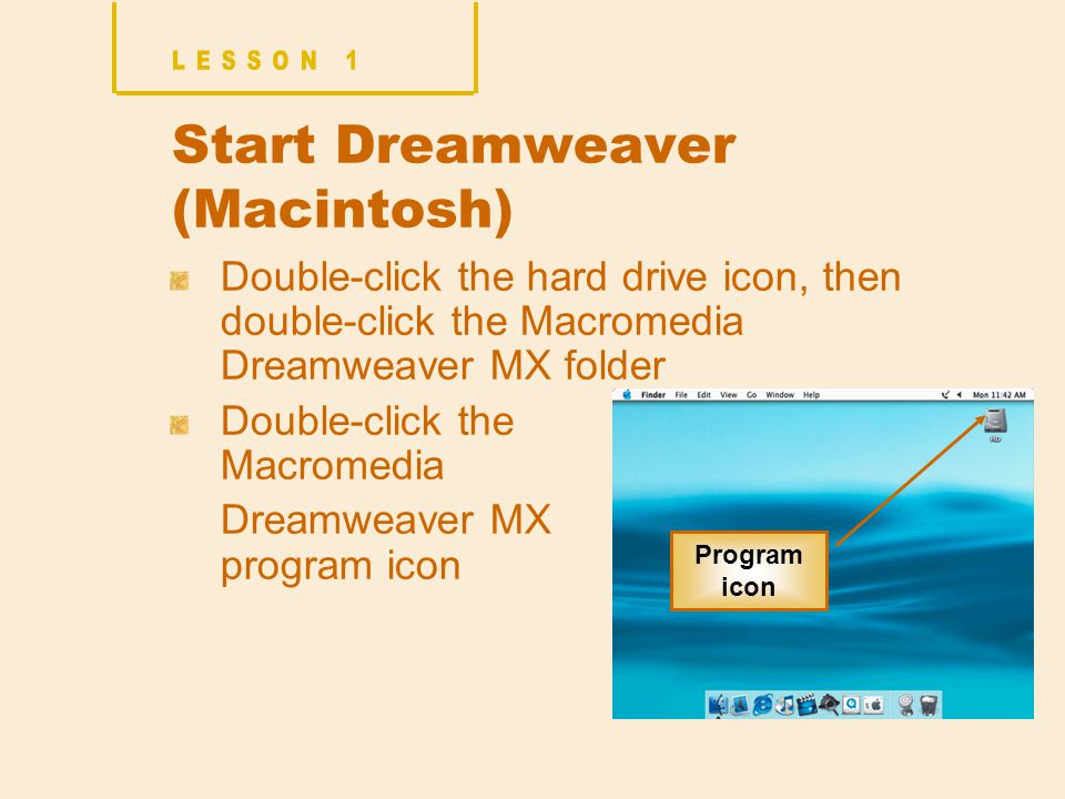 Start Dreamweaver (Macintosh) Double-click the hard drive icon, then double-click the Macromedia Dreamweaver MX folder Double-click the Macromedia Dreamweaver MX program icon Program icon