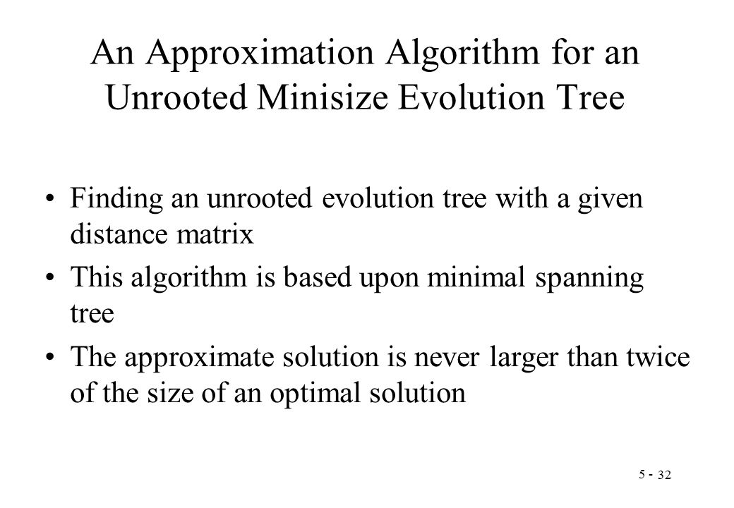 An Approximation Algorithm for an Unrooted Minisize Evolution Tree Finding an unrooted evolution tree with a given distance matrix This algorithm is based upon minimal spanning tree The approximate solution is never larger than twice of the size of an optimal solution
