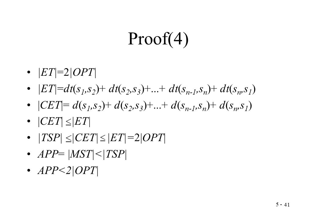 Proof(4) |ET|=2|OPT| |ET|=dt(s 1,s 2 )+ dt(s 2,s 3 )+...+ dt(s n-1,s n )+ dt(s n,s 1 ) |CET|= d(s 1,s 2 )+ d(s 2,s 3 )+...+ d(s n-1,s n )+ d(s n,s 1 ) |CET| |ET| |TSP| |CET| |ET|=2|OPT| APP= |MST|<|TSP| APP<2|OPT|