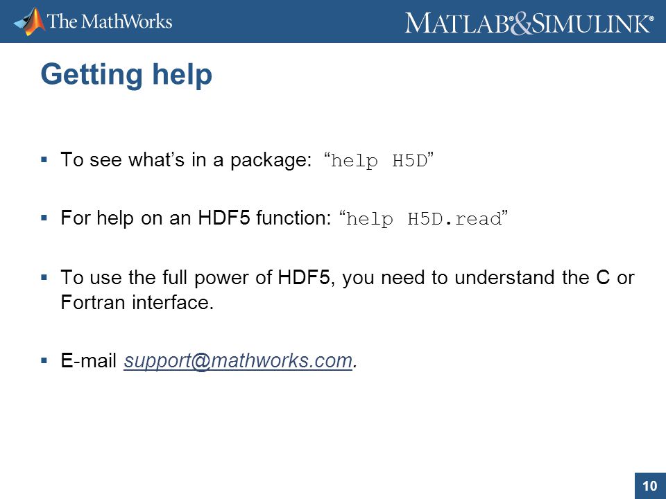 10 ® ® Getting help  To see what’s in a package: help H5D  For help on an HDF5 function: help H5D.read  To use the full power of HDF5, you need to understand the C or Fortran interface.