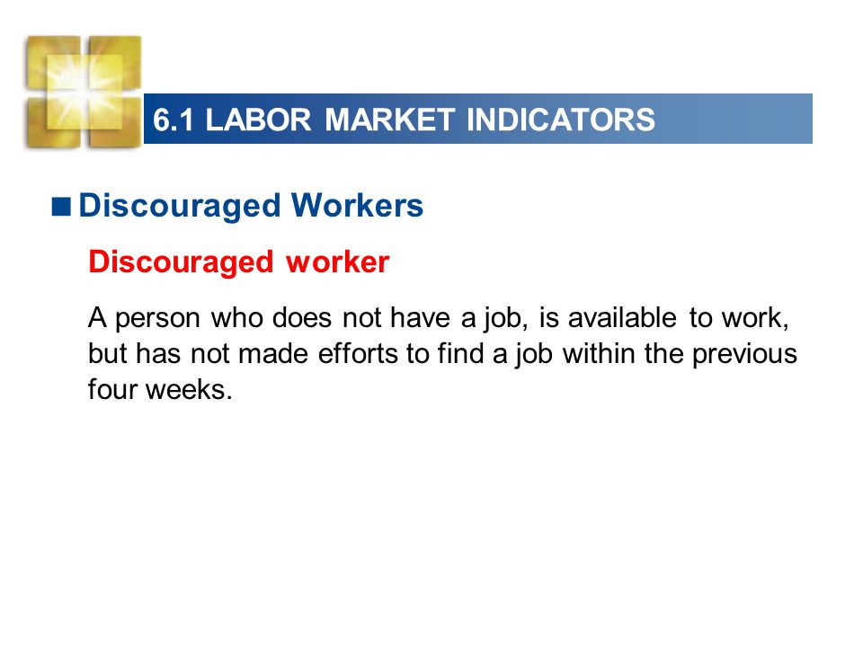 6.1 LABOR MARKET INDICATORS  Discouraged Workers Discouraged worker A person who does not have a job, is available to work, but has not made efforts to find a job within the previous four weeks.