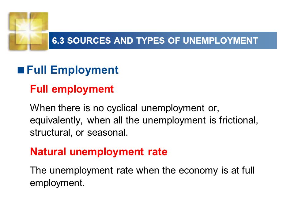 6.3 SOURCES AND TYPES OF UNEMPLOYMENT  Full Employment Full employment When there is no cyclical unemployment or, equivalently, when all the unemployment is frictional, structural, or seasonal.