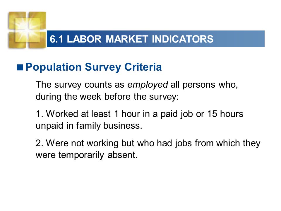 6.1 LABOR MARKET INDICATORS  Population Survey Criteria The survey counts as employed all persons who, during the week before the survey: 1.