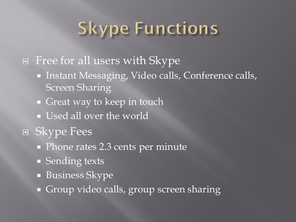  Free for all users with Skype  Instant Messaging, Video calls, Conference calls, Screen Sharing  Great way to keep in touch  Used all over the world  Skype Fees  Phone rates 2.3 cents per minute  Sending texts  Business Skype  Group video calls, group screen sharing
