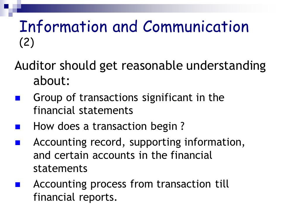 Information and Communication (2) Auditor should get reasonable understanding about: Group of transactions significant in the financial statements How does a transaction begin .