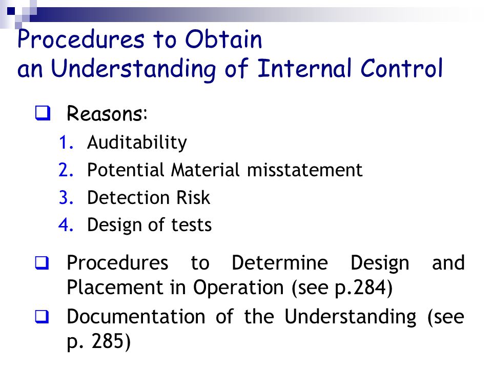 Procedures to Obtain an Understanding of Internal Control  Reasons: 1.Auditability 2.Potential Material misstatement 3.Detection Risk 4.Design of tests  Procedures to Determine Design and Placement in Operation (see p.284)  Documentation of the Understanding (see p.