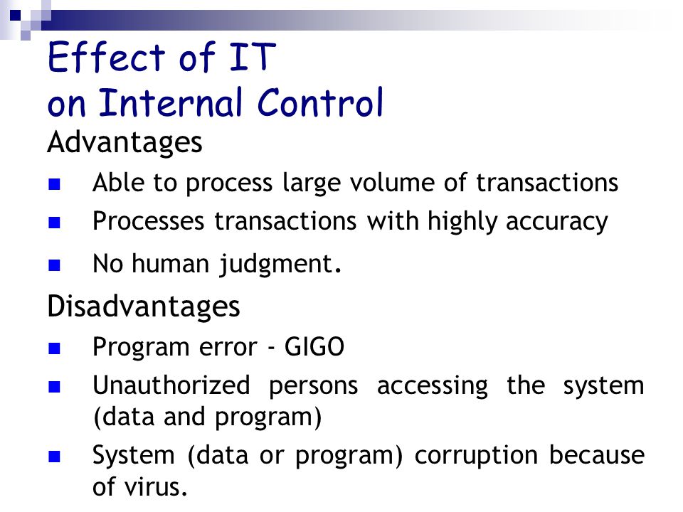 Effect of IT on Internal Control Advantages Able to process large volume of transactions Processes transactions with highly accuracy No human judgment.