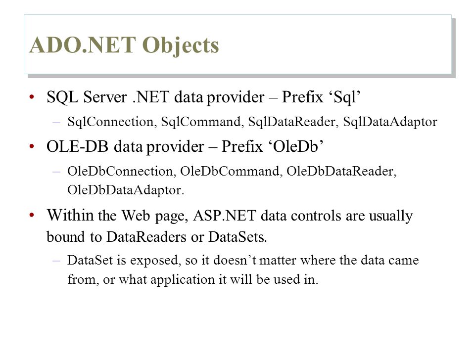 ADO.NET Objects SQL Server.NET data provider – Prefix ‘Sql’ – SqlConnection, SqlCommand, SqlDataReader, SqlDataAdaptor OLE-DB data provider – Prefix ‘OleDb’ – OleDbConnection, OleDbCommand, OleDbDataReader, OleDbDataAdaptor.