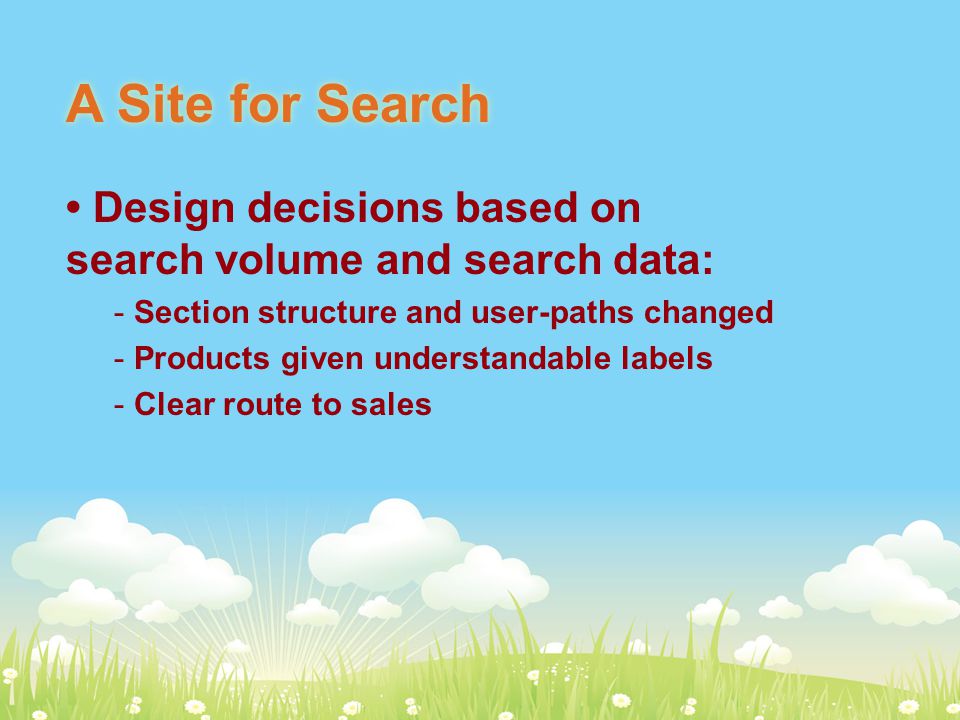A Site for Search Design decisions based on search volume and search data: - Section structure and user-paths changed - Products given understandable labels - Clear route to sales