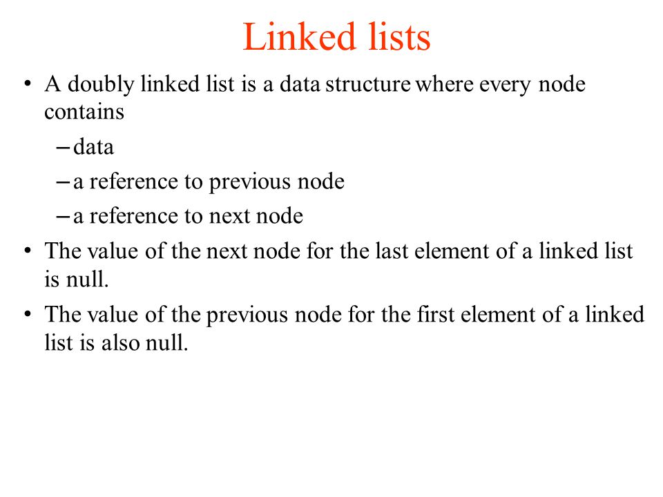 Linked lists A doubly linked list is a data structure where every node contains – data – a reference to previous node – a reference to next node The value of the next node for the last element of a linked list is null.