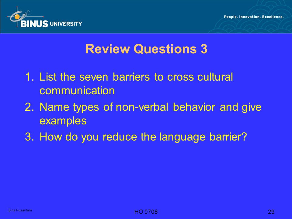 Bina Nusantara HO Review Questions 3 1.List the seven barriers to cross cultural communication 2.Name types of non-verbal behavior and give examples 3.How do you reduce the language barrier